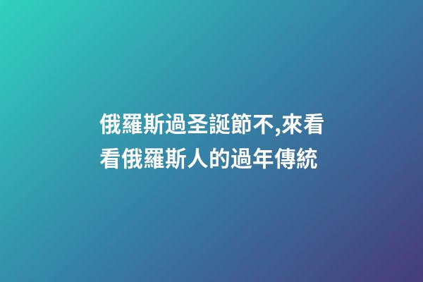 俄羅斯過圣誕節不,來看看俄羅斯人的過年傳統-第1張-觀點-玄機派