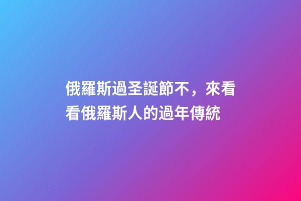 俄羅斯過圣誕節不，來看看俄羅斯人的過年傳統-第1張-觀點-玄機派
