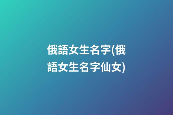 俄語女生名字(俄語女生名字仙女)