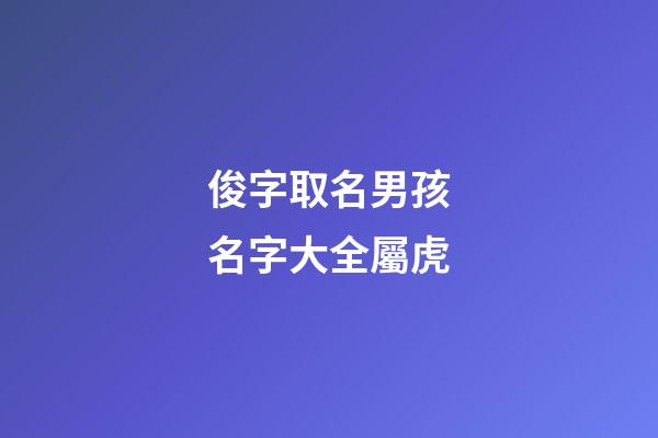 俊字取名男孩名字大全屬虎(俊字名字男孩名字好聽)-第1張-男孩起名-玄機派