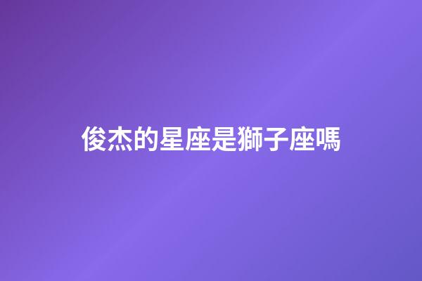 俊杰的星座是獅子座嗎-第1張-星座運(yùn)勢(shì)-玄機(jī)派