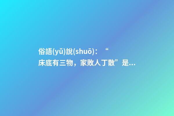 俗語(yǔ)說(shuō)：“床底有三物，家敗人丁散”是何意思？“三物”是指什么