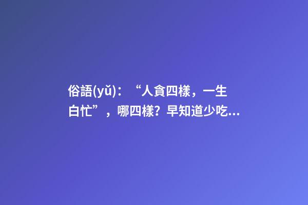 俗語(yǔ)：“人貪四樣，一生白忙”，哪四樣？早知道少吃虧！