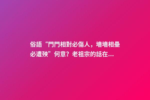 俗語“門門相對必傷人，墻墻相壘必遭殃”何意？老祖宗的話在理？