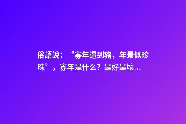 俗語說：“寡年遇到豬，年景似珍珠”，寡年是什么？是好是壞？