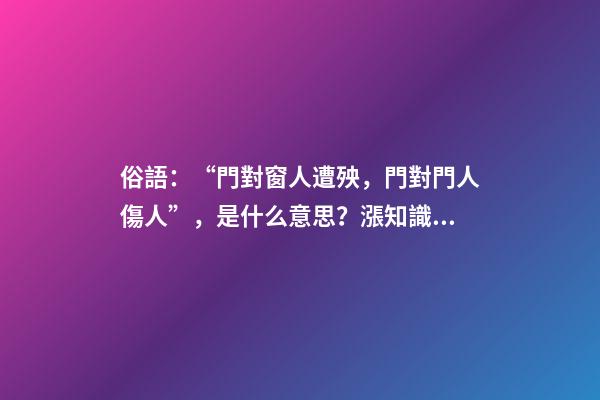 俗語：“門對窗人遭殃，門對門人傷人”，是什么意思？漲知識了