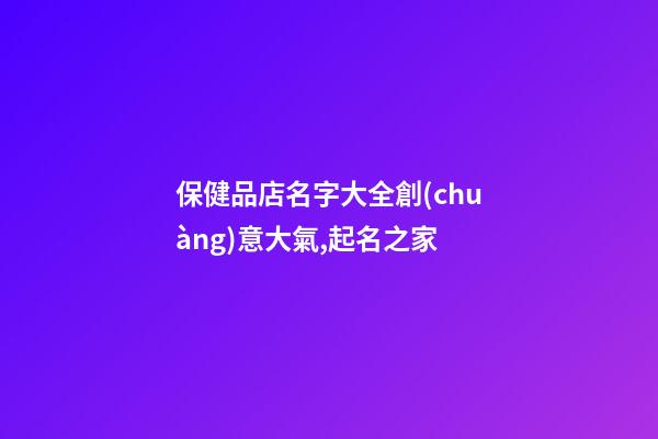 保健品店名字大全創(chuàng)意大氣,起名之家-第1張-店鋪起名-玄機派