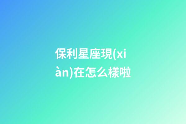 保利星座現(xiàn)在怎么樣啦-第1張-星座運勢-玄機派