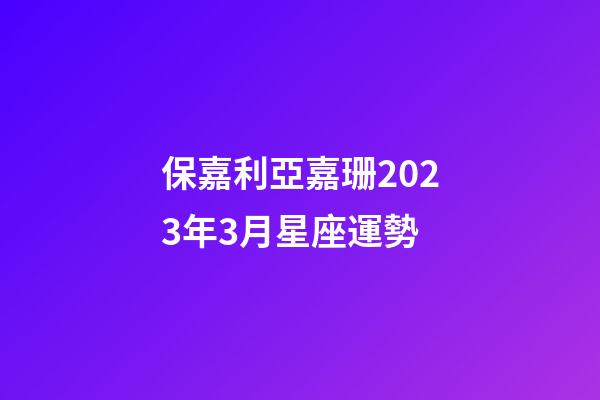 保嘉利亞嘉珊2023年3月星座運勢-第1張-星座運勢-玄機派