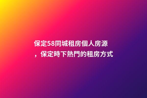 保定58同城租房個人房源，保定時下熱門的租房方式-第1張-觀點-玄機派