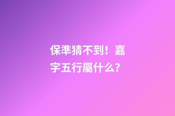 保準猜不到！嘉字五行屬什么？