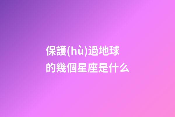 保護(hù)過地球的幾個星座是什么-第1張-星座運(yùn)勢-玄機(jī)派