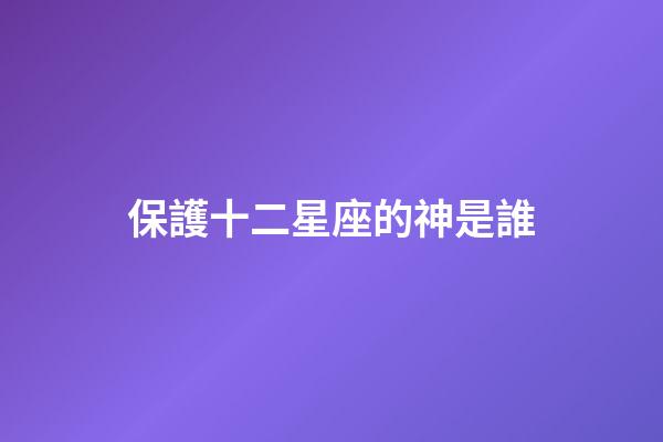保護十二星座的神是誰-第1張-星座運勢-玄機派