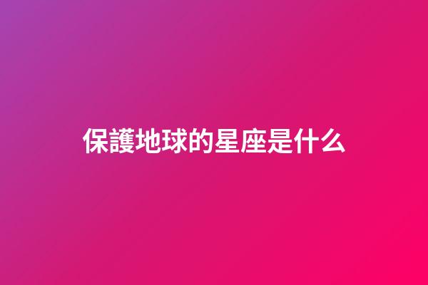 保護地球的星座是什么-第1張-星座運勢-玄機派