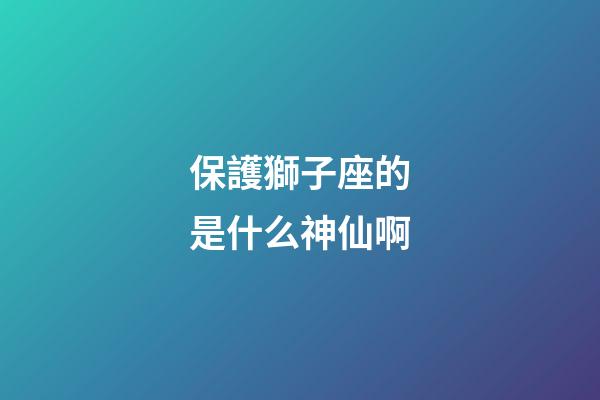保護獅子座的是什么神仙啊-第1張-星座運勢-玄機派
