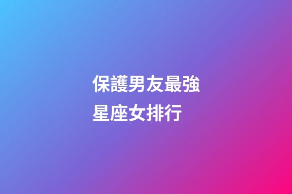 保護男友最強星座女排行-第1張-星座運勢-玄機派