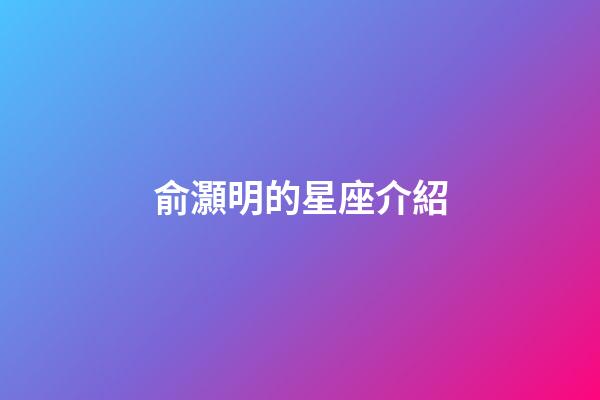 俞灝明的星座介紹-第1張-星座運勢-玄機派