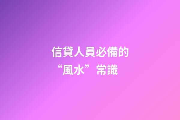 信貸人員必備的“風水”常識
