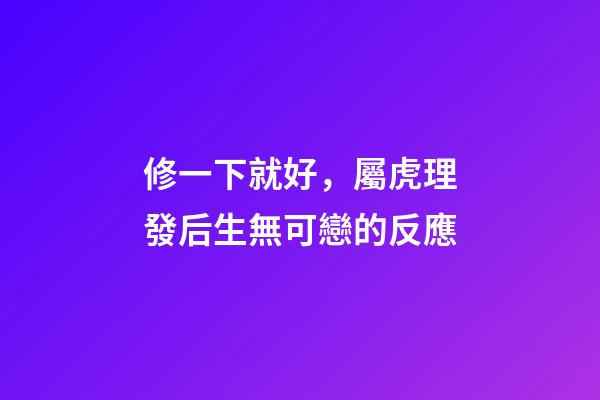 修一下就好，屬虎理發后生無可戀的反應