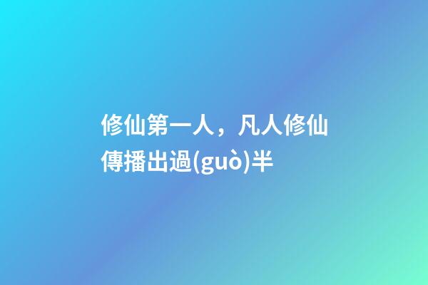 修仙第一人，凡人修仙傳播出過(guò)半-第1張-觀點(diǎn)-玄機(jī)派