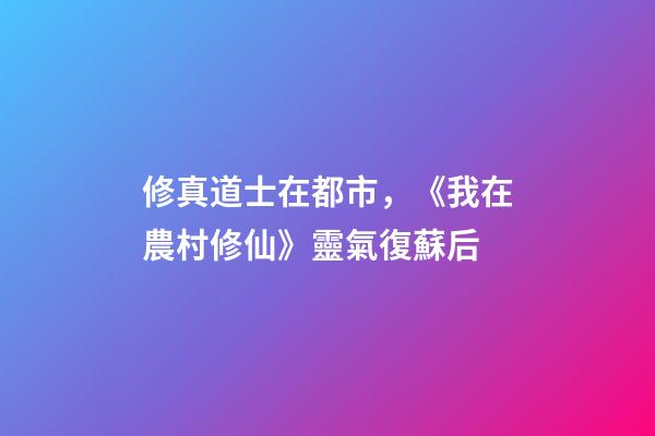 修真道士在都市，《我在農村修仙》靈氣復蘇后-第1張-觀點-玄機派