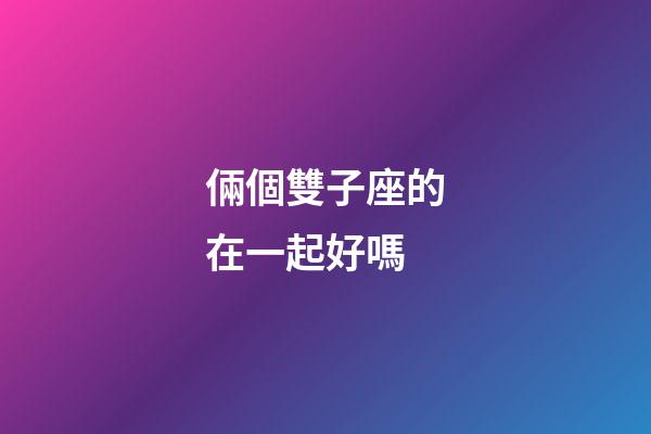 倆個雙子座的在一起好嗎-第1張-星座運(yùn)勢-玄機(jī)派