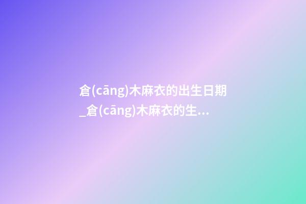 倉(cāng)木麻衣的出生日期_倉(cāng)木麻衣的生辰八字