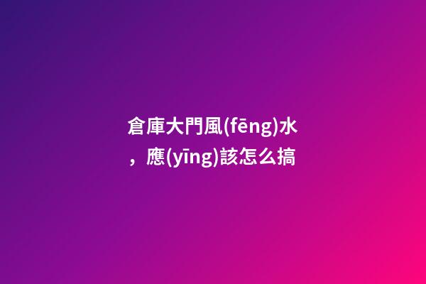 倉庫大門風(fēng)水，應(yīng)該怎么搞