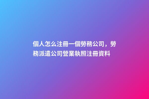 個人怎么注冊一個勞務公司，勞務派遣公司營業執照注冊資料-第1張-觀點-玄機派