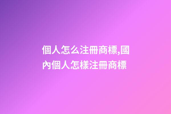個人怎么注冊商標,國內個人怎樣注冊商標-第1張-觀點-玄機派