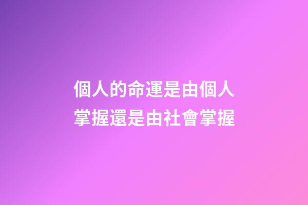 個人的命運是由個人掌握還是由社會掌握(命運的掌握——在己!在人!亦在天)-第1張-觀點-玄機派