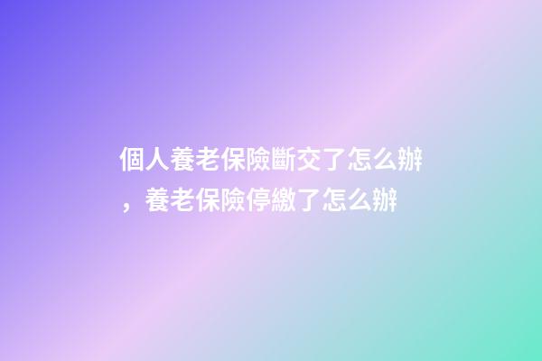 個人養老保險斷交了怎么辦，養老保險停繳了怎么辦-第1張-觀點-玄機派