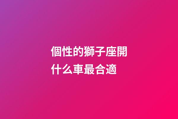 個性的獅子座開什么車最合適-第1張-星座運勢-玄機派
