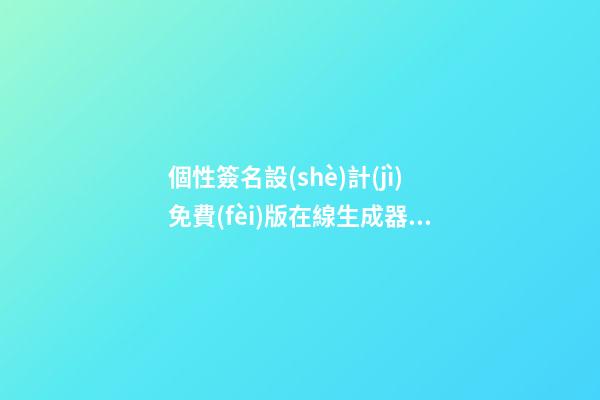 個性簽名設(shè)計(jì)免費(fèi)版在線生成器，怎么設(shè)計(jì)電子簽名-第1張-觀點(diǎn)-玄機(jī)派