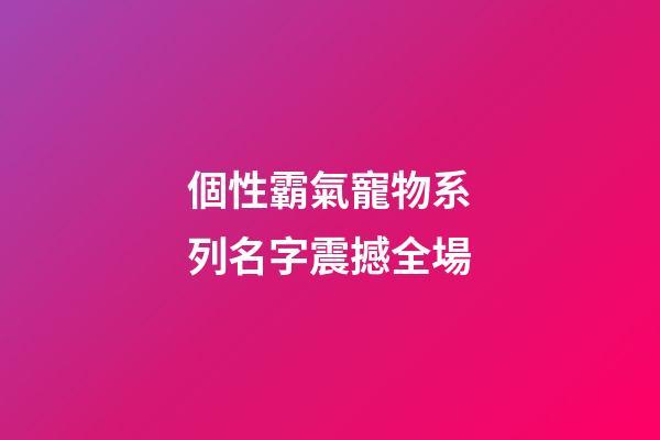個性霸氣寵物系列名字震撼全場