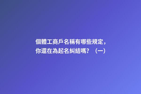 個體工商戶名稱有哪些規定，你還在為起名糾結嗎？（一）-第1張-店鋪起名-玄機派