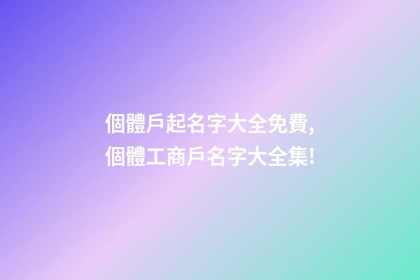 個體戶起名字大全免費,個體工商戶名字大全集!