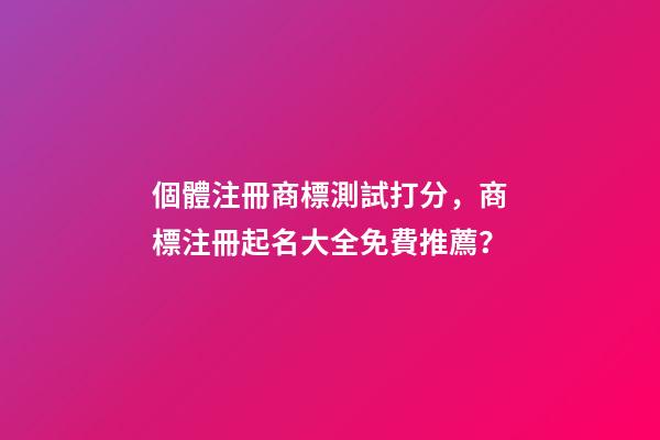 個體注冊商標測試打分，商標注冊起名大全免費推薦？-第1張-店鋪起名-玄機派
