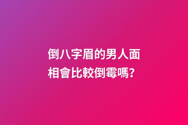 倒八字眉的男人面相會比較倒霉嗎？