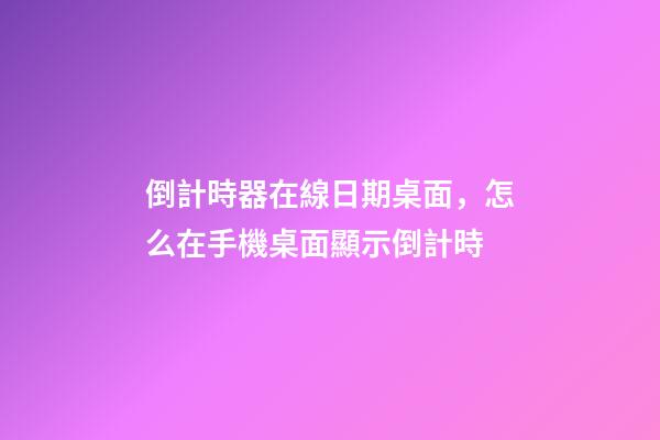 倒計時器在線日期桌面，怎么在手機桌面顯示倒計時-第1張-觀點-玄機派