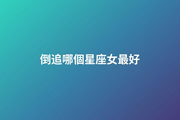 倒追哪個星座女最好-第1張-星座運勢-玄機派