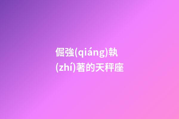 倔強(qiáng)執(zhí)著的天秤座-第1張-星座運(yùn)勢(shì)-玄機(jī)派