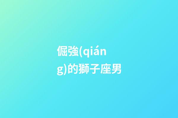 倔強(qiáng)的獅子座男-第1張-星座運(yùn)勢-玄機(jī)派