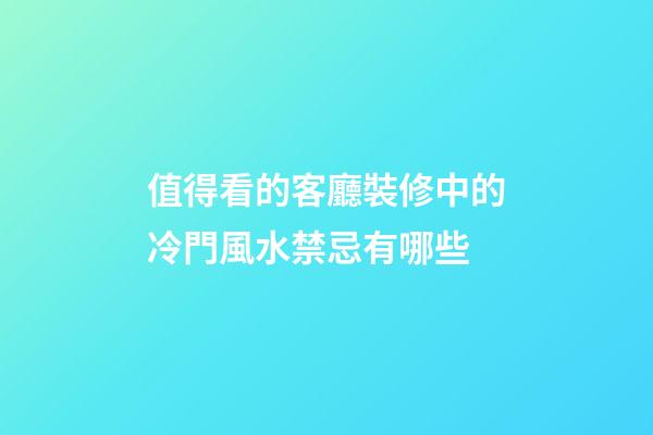 值得看的客廳裝修中的冷門風水禁忌有哪些