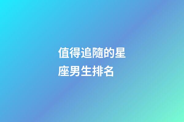 值得追隨的星座男生排名-第1張-星座運勢-玄機派