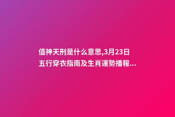 值神天刑是什么意思,3月23日五行穿衣指南及生肖運勢播報分析-第1張-觀點-玄機派