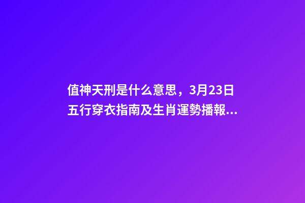 值神天刑是什么意思，3月23日五行穿衣指南及生肖運勢播報分析-第1張-觀點-玄機派