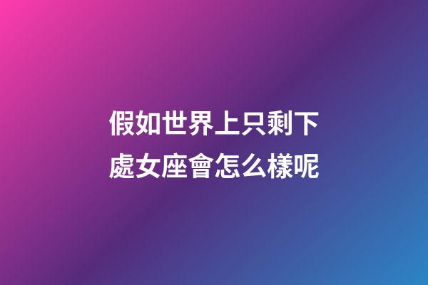 假如世界上只剩下處女座會怎么樣呢-第1張-星座運勢-玄機派