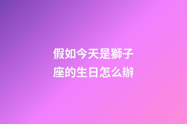 假如今天是獅子座的生日怎么辦-第1張-星座運(yùn)勢-玄機(jī)派
