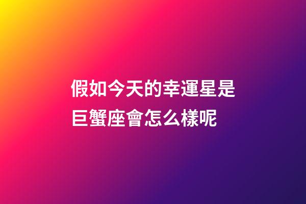 假如今天的幸運星是巨蟹座會怎么樣呢-第1張-星座運勢-玄機派